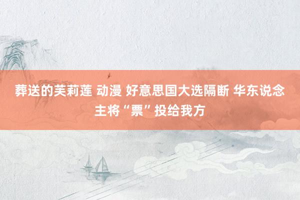 葬送的芙莉莲 动漫 好意思国大选隔断 华东说念主将“票”投给我方