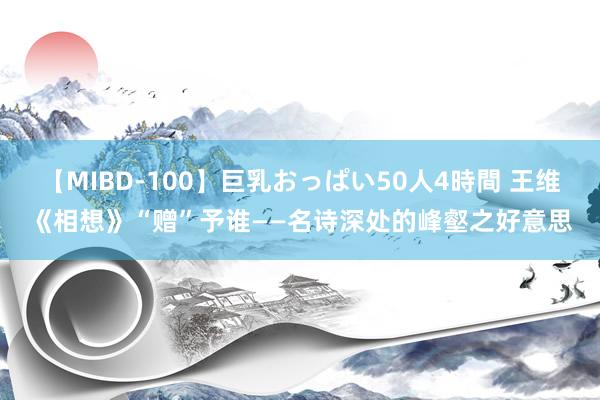 【MIBD-100】巨乳おっぱい50人4時間 王维《相想》“赠”予谁——名诗深处的峰壑之好意思