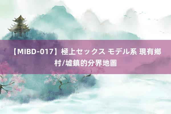 【MIBD-017】極上セックス モデル系 現有鄉村/墟鎮的分界地圖