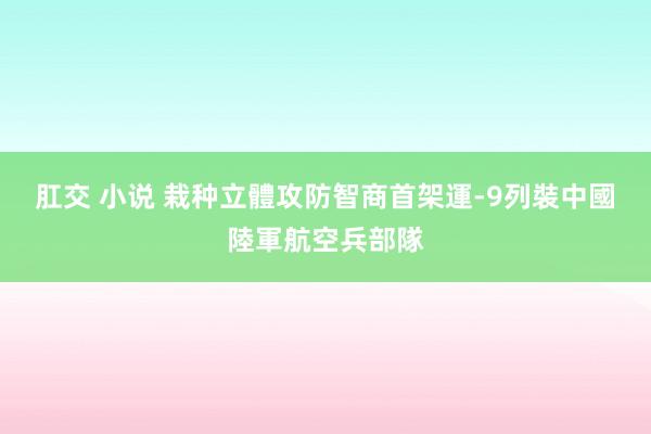 肛交 小说 栽种立體攻防智商　首架運-9列裝中國陸軍航空兵部隊