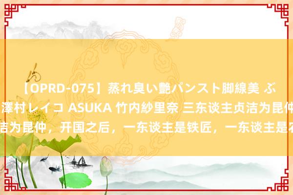 【OPRD-075】蒸れ臭い艶パンスト脚線美 ぶっかけゴックン大乱交 澤村レイコ ASUKA 竹内紗里奈 三东谈主贞洁为昆仲，开国之后，一东谈主是铁匠，一东谈主是农民，一东谈主是主席