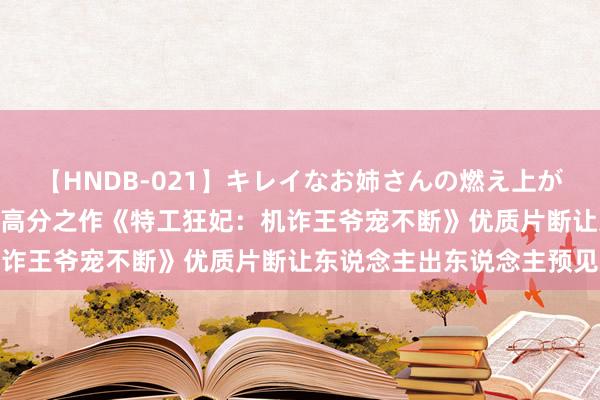 【HNDB-021】キレイなお姉さんの燃え上がる本物中出し交尾4時間 高分之作《特工狂妃：机诈王爷宠不断》优质片断让东说念主出东说念主预见