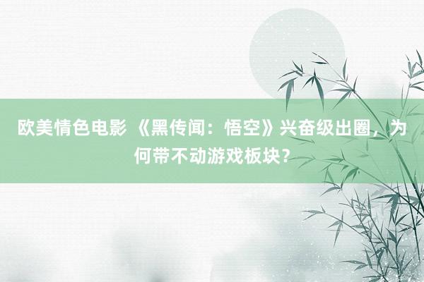 欧美情色电影 《黑传闻：悟空》兴奋级出圈，为何带不动游戏板块？