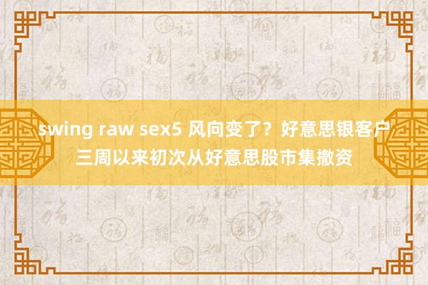 swing raw sex5 风向变了？好意思银客户三周以来初次从好意思股市集撤资