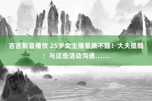 吉吉影音播放 25岁女主播晕厥不醒！大夫提醒：与这些活动沟通……