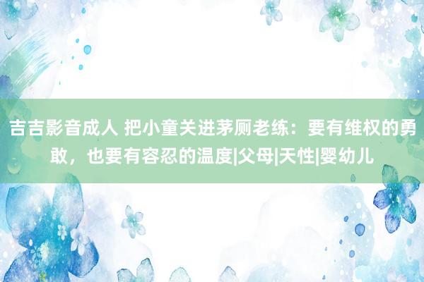 吉吉影音成人 把小童关进茅厕老练：要有维权的勇敢，也要有容忍的温度|父母|天性|婴幼儿