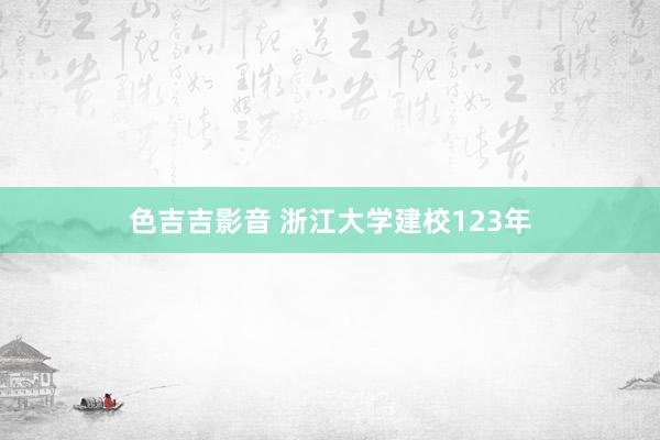 色吉吉影音 浙江大学建校123年