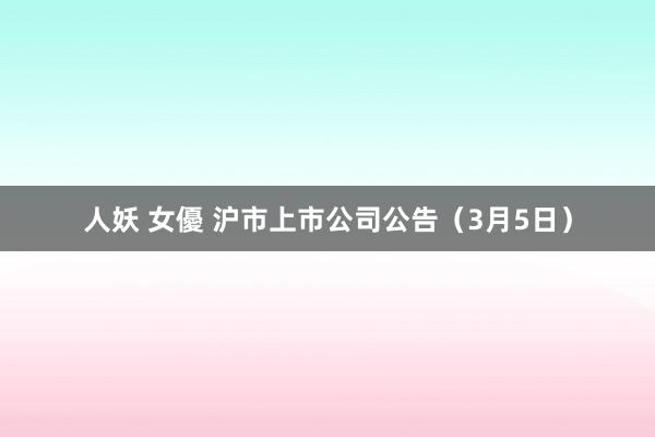 人妖 女優 沪市上市公司公告（3月5日）