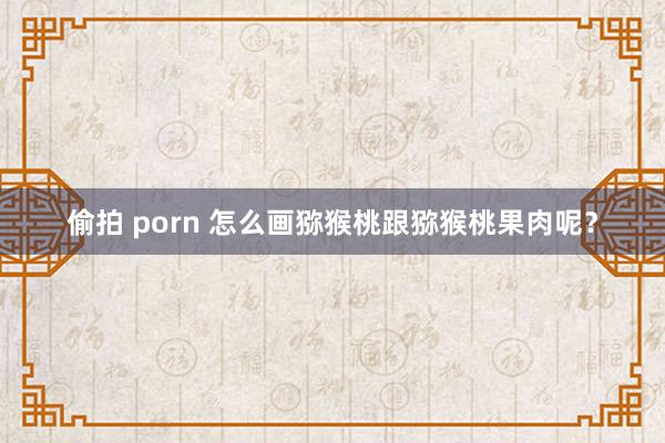 偷拍 porn 怎么画猕猴桃跟猕猴桃果肉呢？