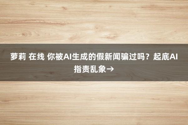 萝莉 在线 你被AI生成的假新闻骗过吗？起底AI指责乱象→