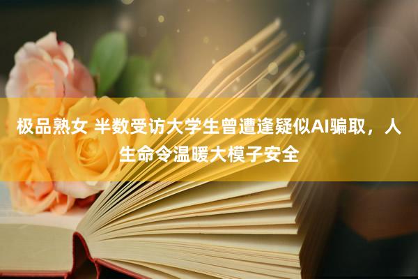 极品熟女 半数受访大学生曾遭逢疑似AI骗取，人生命令温暖大模子安全