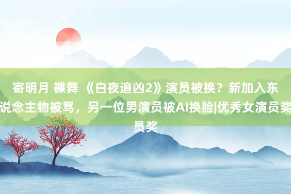 寄明月 裸舞 《白夜追凶2》演员被换？新加入东说念主物被骂，另一位男演员被AI换脸|优秀女演员奖