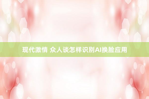 现代激情 众人谈怎样识别AI换脸应用