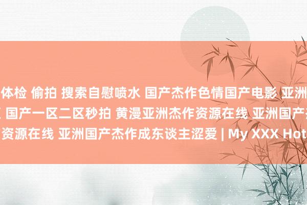 体检 偷拍 搜索自慰喷水 国产杰作色情国产电影 亚洲av无码杰作日韩一区二区 国产一区二区秒拍 黄漫亚洲杰作资源在线 亚洲国产杰作成东谈主涩爱 | My XXX Hot Girl