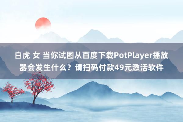 白虎 女 当你试图从百度下载PotPlayer播放器会发生什么？请扫码付款49元激活软件