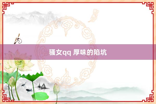 骚女qq 厚味的陷坑