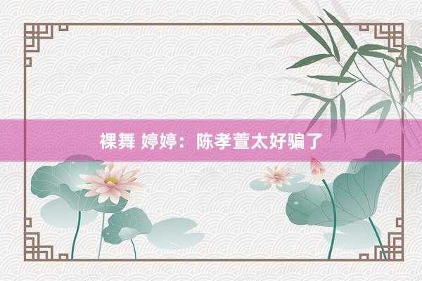 裸舞 婷婷：陈孝萱太好骗了
