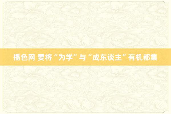 播色网 要将“为学”与“成东谈主”有机都集