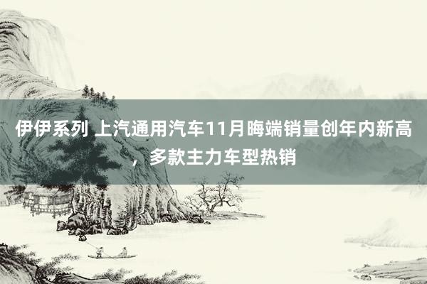 伊伊系列 上汽通用汽车11月晦端销量创年内新高，多款主力车型热销