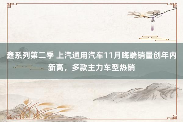 鑫系列第二季 上汽通用汽车11月晦端销量创年内新高，多款主力车型热销