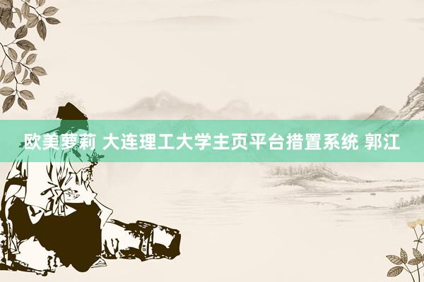 欧美萝莉 大连理工大学主页平台措置系统 郭江