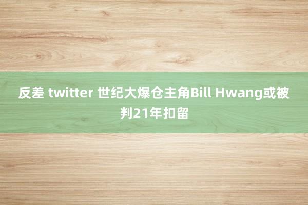 反差 twitter 世纪大爆仓主角Bill Hwang或被判21年扣留