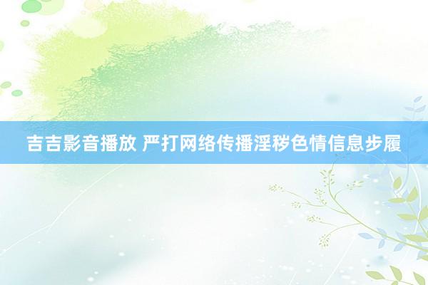 吉吉影音播放 严打网络传播淫秽色情信息步履