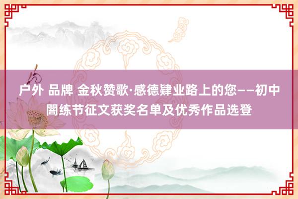 户外 品牌 金秋赞歌·感德肄业路上的您——初中闇练节征文获奖名单及优秀作品选登
