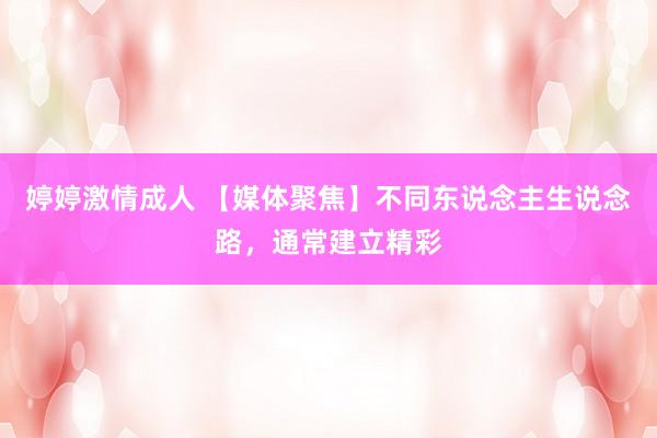 婷婷激情成人 【媒体聚焦】不同东说念主生说念路，通常建立精彩