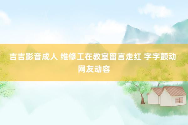 吉吉影音成人 维修工在教室留言走红 字字颤动 网友动容