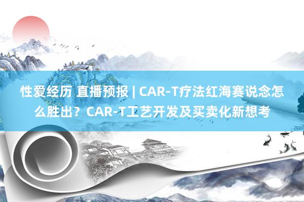 性爱经历 直播预报 | CAR-T疗法红海赛说念怎么胜出？CAR-T工艺开发及买卖化新想考