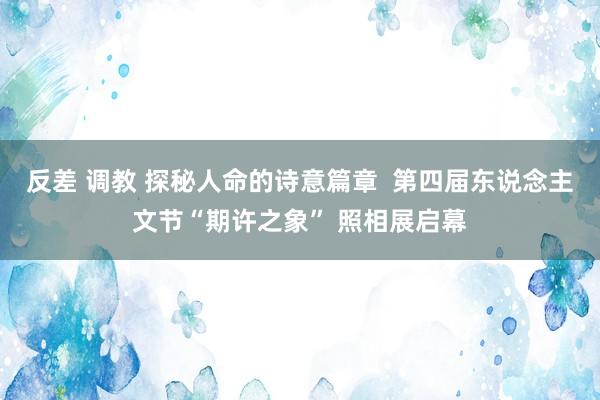 反差 调教 探秘人命的诗意篇章  第四届东说念主文节“期许之象” 照相展启幕
