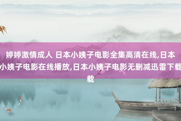 婷婷激情成人 日本小姨子电影全集高清在线，日本小姨子电影在线播放，日本小姨子电影无删减迅雷下载
