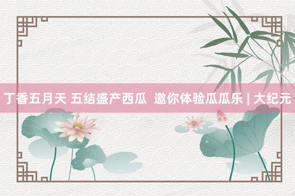 丁香五月天 五结盛产西瓜  邀你体验瓜瓜乐 | 大纪元