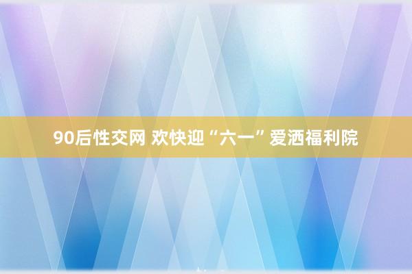 90后性交网 欢快迎“六一”爱洒福利院