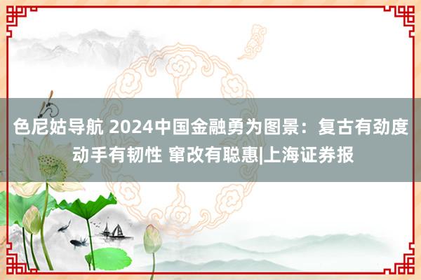 色尼姑导航 2024中国金融勇为图景：复古有劲度 动手有韧性 窜改有聪惠|上海证券报
