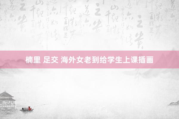楠里 足交 海外女老到给学生上课插画