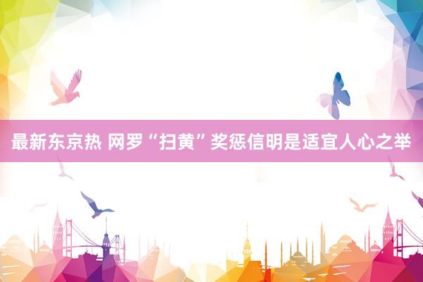 最新东京热 网罗“扫黄”奖惩信明是适宜人心之举