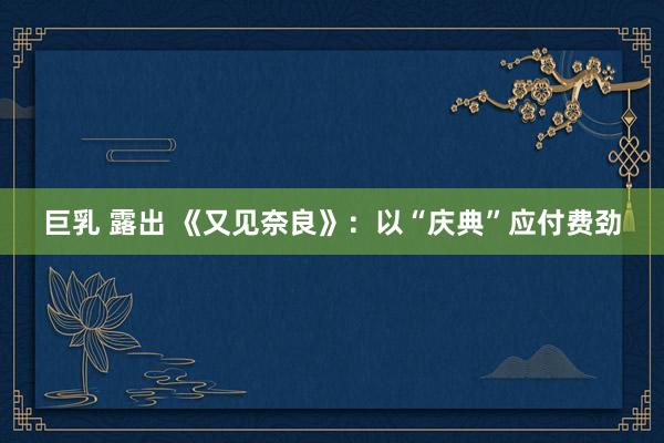 巨乳 露出 《又见奈良》：以“庆典”应付费劲