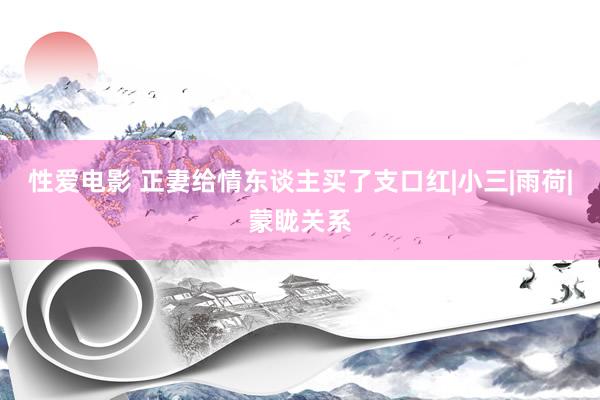 性爱电影 正妻给情东谈主买了支口红|小三|雨荷|蒙眬关系