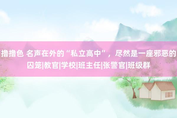 撸撸色 名声在外的“私立高中”，尽然是一座邪恶的囚笼|教官|学校|班主任|张警官|班级群