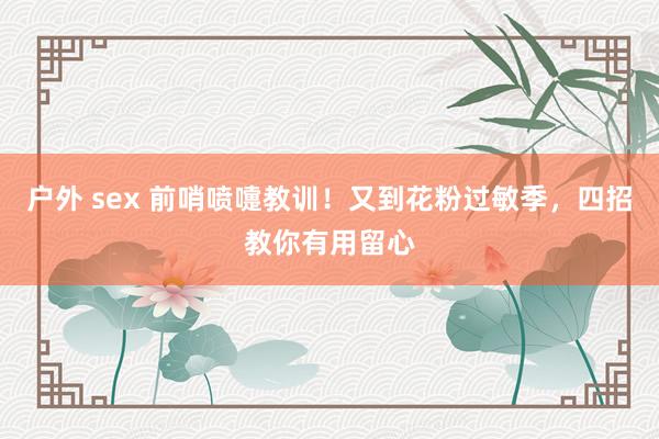 户外 sex 前哨喷嚏教训！又到花粉过敏季，四招教你有用留心
