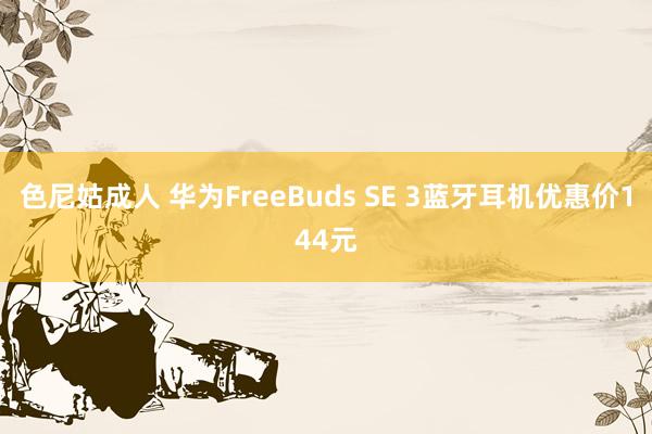 色尼姑成人 华为FreeBuds SE 3蓝牙耳机优惠价144元