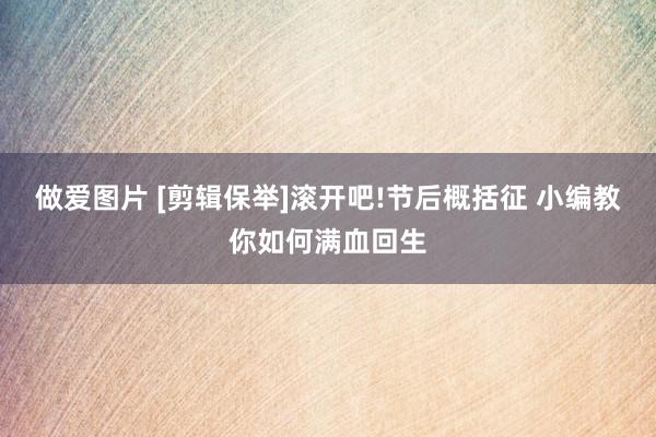 做爱图片 [剪辑保举]滚开吧!节后概括征 小编教你如何满血回生