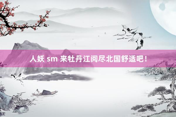 人妖 sm 来牡丹江阅尽北国舒适吧！