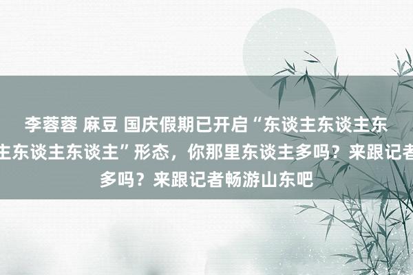 李蓉蓉 麻豆 国庆假期已开启“东谈主东谈主东谈主我东谈主东谈主东谈主”形态，你那里东谈主多吗？来跟记者畅游山东吧