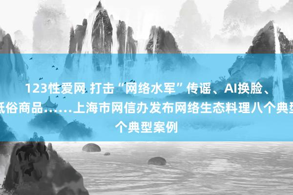 123性爱网 打击“网络水军”传谣、AI换脸、网售低俗商品……上海市网信办发布网络生态料理八个典型案例