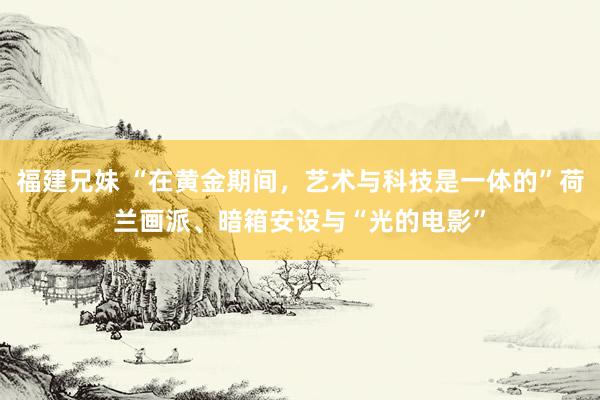 福建兄妹 “在黄金期间，艺术与科技是一体的”荷兰画派、暗箱安设与“光的电影”