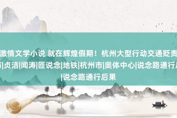 激情文学小说 就在辉煌假期！杭州大型行动交通贬责宣布|贞洁|闻涛|匝说念|地铁|杭州市|奥体中心|说念路通行后果
