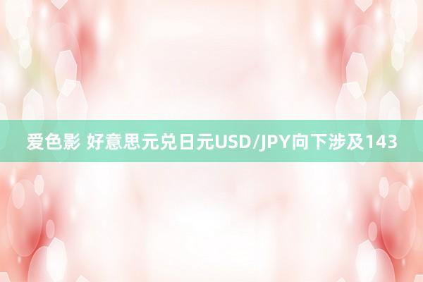 爱色影 好意思元兑日元USD/JPY向下涉及143